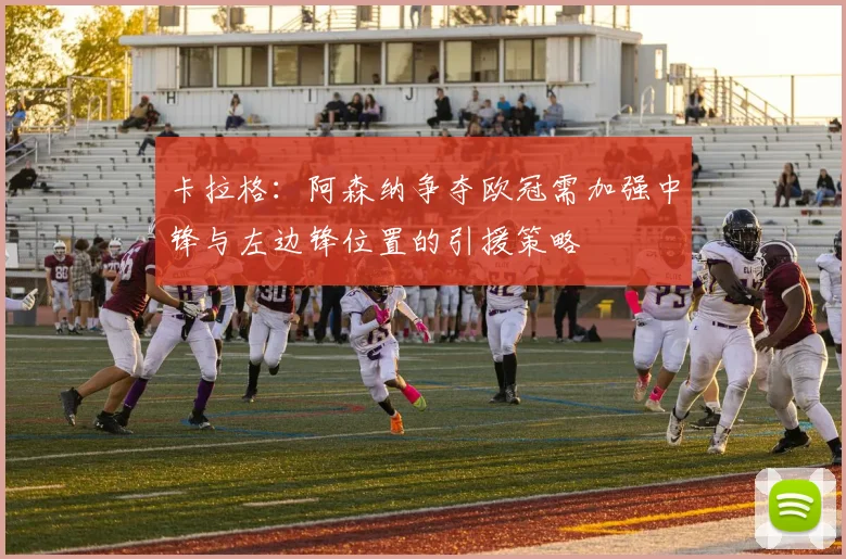 卡拉格：阿森纳争夺欧冠需加强中锋与左边锋位置的引援策略
