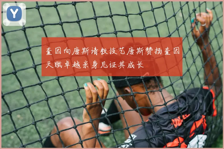 奎因向唐斯请教技艺唐斯赞扬奎因天赋卓越亲身见证其成长