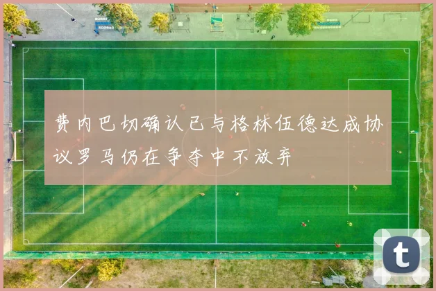 费内巴切确认已与格林伍德达成协议罗马仍在争夺中不放弃