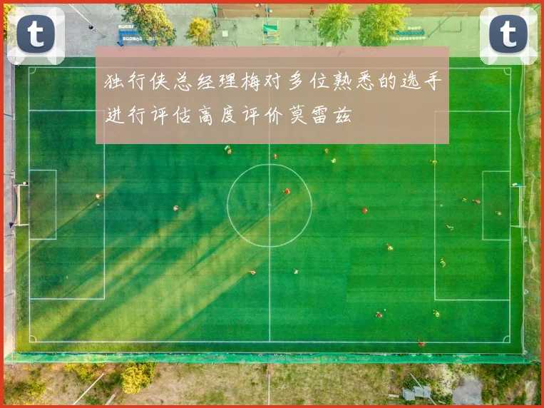 独行侠总经理梅对多位熟悉的选手进行评估高度评价莫雷兹