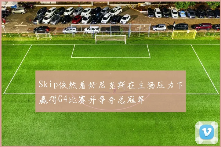 Skip依然看好尼克斯在主场压力下赢得G4比赛并争夺总冠军