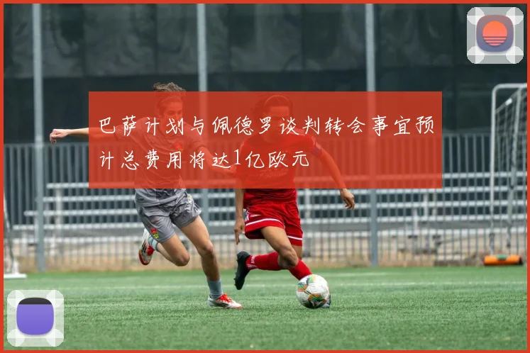 巴萨计划与佩德罗谈判转会事宜预计总费用将达1亿欧元