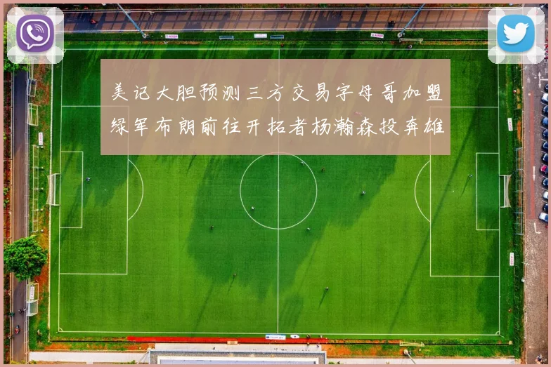 美记大胆预测三方交易字母哥加盟绿军布朗前往开拓者杨瀚森投奔雄鹿