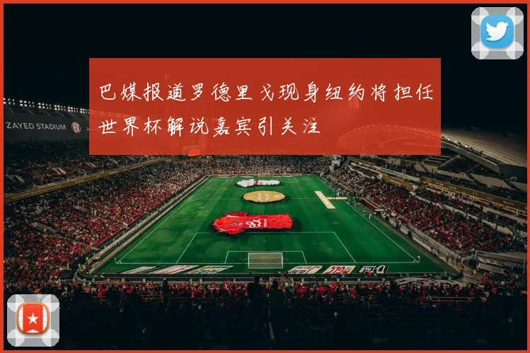巴媒报道罗德里戈现身纽约将担任世界杯解说嘉宾引关注