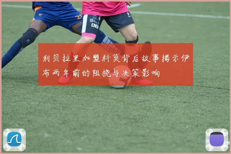 利贝拉里加盟科莫背后故事揭示伊布两年前的阻挠与决策影响