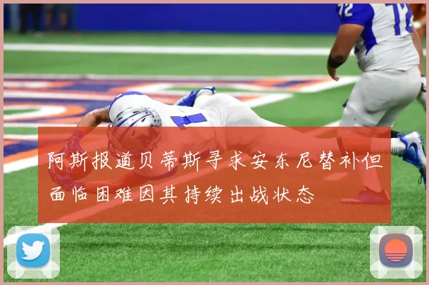 阿斯报道贝蒂斯寻求安东尼替补但面临困难因其持续出战状态