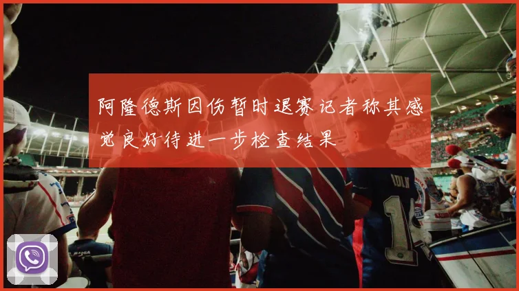 阿隆德斯因伤暂时退赛记者称其感觉良好待进一步检查结果