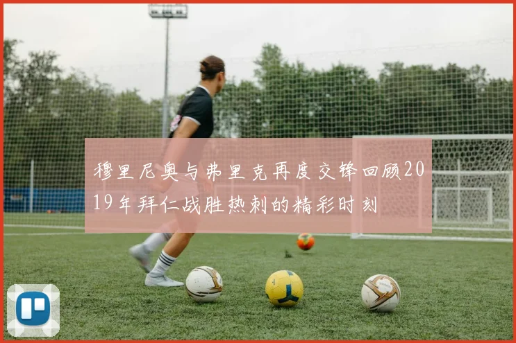 穆里尼奥与弗里克再度交锋回顾2019年拜仁战胜热刺的精彩时刻