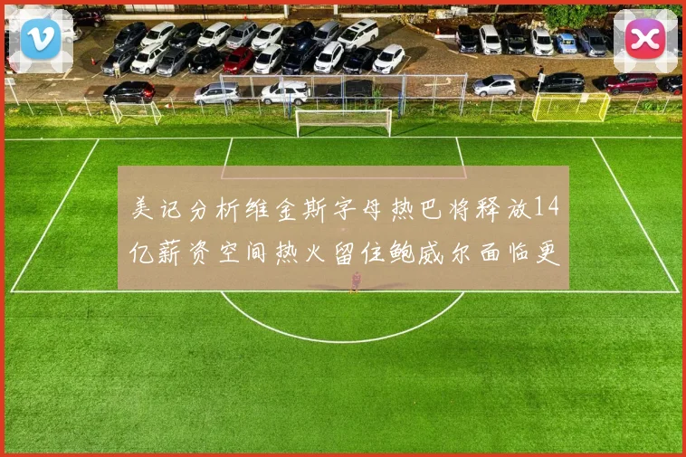 美记分析维金斯字母热巴将释放14亿薪资空间热火留住鲍威尔面临更大挑战