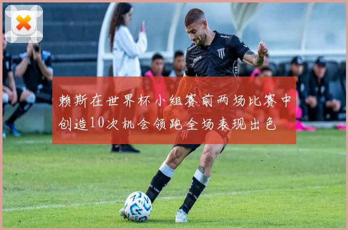 赖斯在世界杯小组赛前两场比赛中创造10次机会领跑全场表现出色