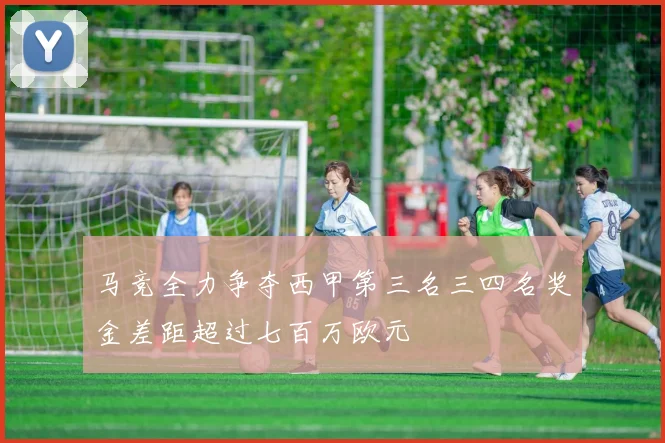马竞全力争夺西甲第三名三四名奖金差距超过七百万欧元